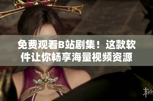 免費(fèi)觀看B站劇集！這款軟件讓你暢享海量視頻資源