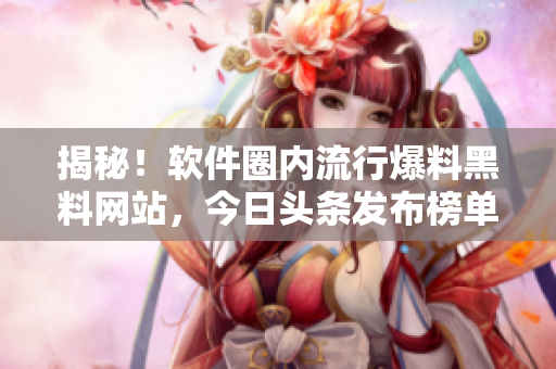 揭秘！軟件圈內(nèi)流行爆料黑料網(wǎng)站，今日頭條發(fā)布榜單排名！
