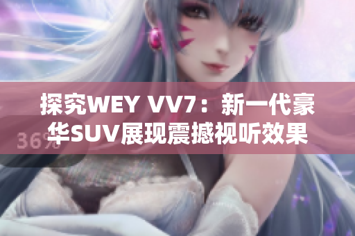 探究WEY VV7：新一代豪華SUV展現震撼視聽效果