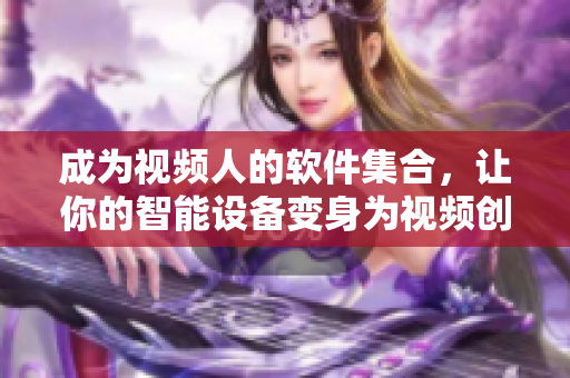 成為視頻人的軟件集合，讓你的智能設(shè)備變身為視頻創(chuàng)作利器