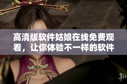 高清版軟件姑娘在線免費(fèi)觀看，讓你體驗(yàn)不一樣的軟件世界
