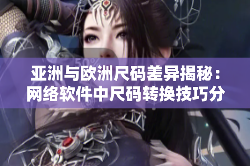 亞洲與歐洲尺碼差異揭秘：網(wǎng)絡(luò)軟件中尺碼轉(zhuǎn)換技巧分享