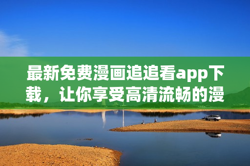 最新免費(fèi)漫畫(huà)追追看app下載，讓你享受高清流暢的漫畫(huà)閱讀體驗(yàn)