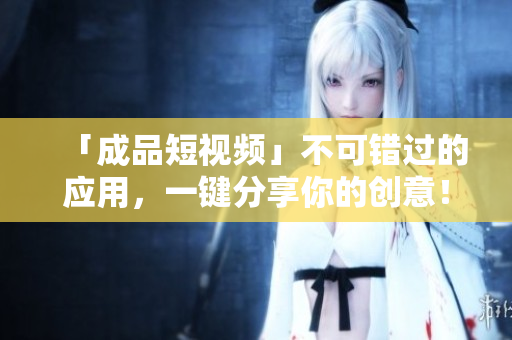 「成品短視頻」不可錯(cuò)過的應(yīng)用，一鍵分享你的創(chuàng)意！