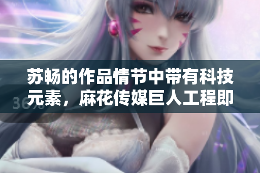 蘇暢的作品情節(jié)中帶有科技元素，麻花傳媒巨人工程即將上線