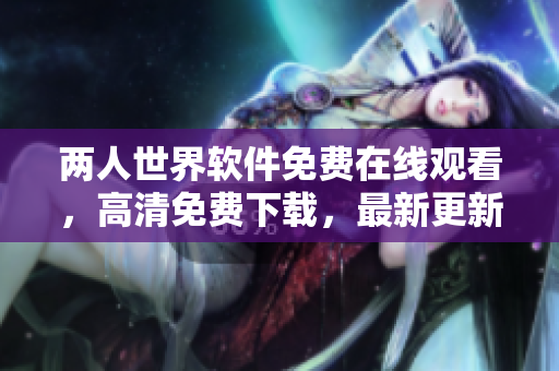 兩人世界軟件免費(fèi)在線觀看，高清免費(fèi)下載，最新更新，多平臺(tái)支持