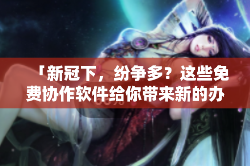 「新冠下，紛爭(zhēng)多？這些免費(fèi)協(xié)作軟件給你帶來新的辦公體驗(yàn)！」