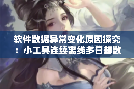 軟件數(shù)據(jù)異常變化原因探究：小工具連續(xù)離線多日卻數(shù)據(jù)劇增何解