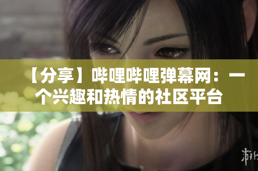 【分享】嗶哩嗶哩彈幕網(wǎng)：一個(gè)興趣和熱情的社區(qū)平臺(tái)