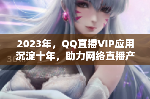 2023年，QQ直播VIP應(yīng)用沉淀十年，助力網(wǎng)絡(luò)直播產(chǎn)業(yè)繁榮