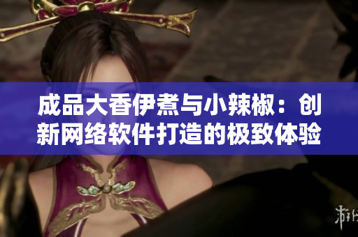 成品大香伊煮與小辣椒：創(chuàng)新網(wǎng)絡(luò)軟件打造的極致體驗(yàn)