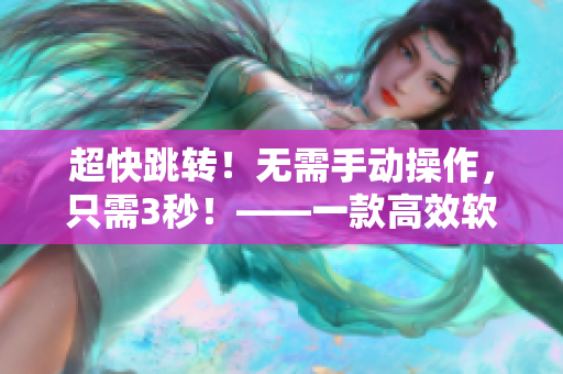 超快跳轉(zhuǎn)！無需手動(dòng)操作，只需3秒！——一款高效軟件的介紹