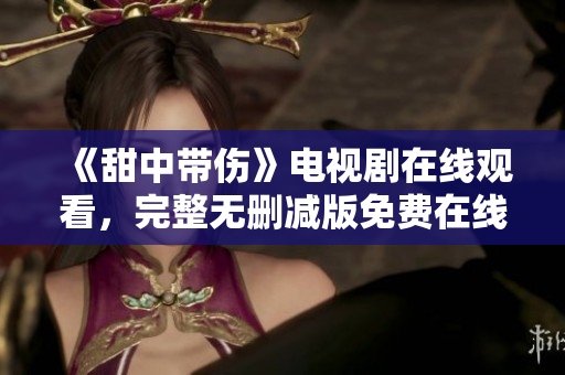 《甜中帶傷》電視劇在線觀看，完整無刪減版免費(fèi)在線播放！