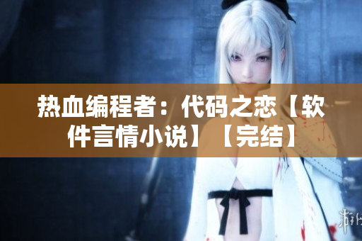 熱血編程者：代碼之戀【軟件言情小說】【完結(jié)】