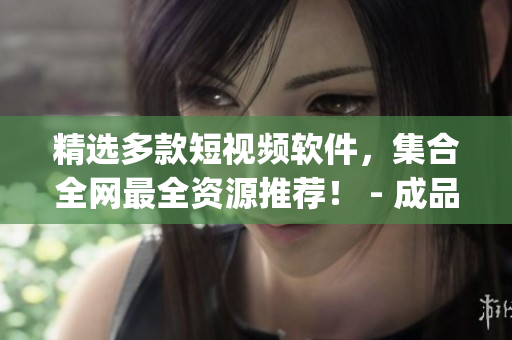 精選多款短視頻軟件，集合全網(wǎng)最全資源推薦！ - 成品短視頻軟件網(wǎng)站大全app