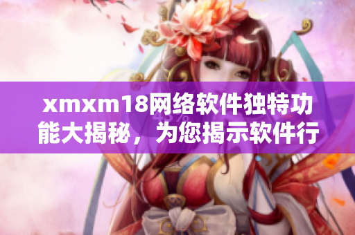 xmxm18網(wǎng)絡(luò)軟件獨(dú)特功能大揭秘，為您揭示軟件行業(yè)新潮流