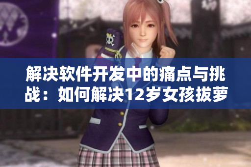 解決軟件開發(fā)中的痛點與挑戰(zhàn)：如何解決12歲女孩拔蘿卜總叫痛？