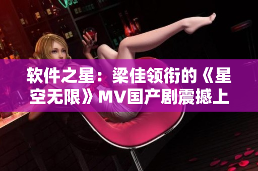 軟件之星：梁佳領(lǐng)銜的《星空無限》MV國產(chǎn)劇震撼上線