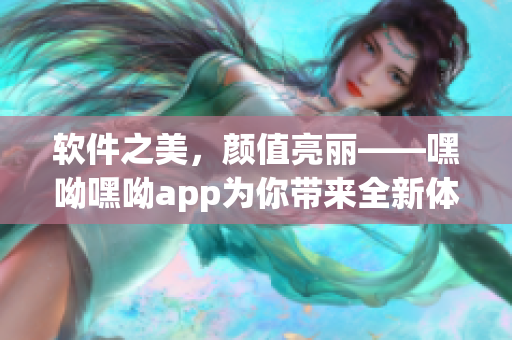 軟件之美，顏值亮麗——嘿呦嘿呦app為你帶來(lái)全新體驗(yàn)