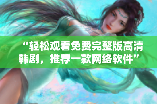 “輕松觀看免費完整版高清韓劇，推薦一款網(wǎng)絡(luò)軟件”