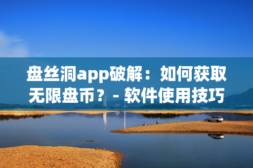 盤絲洞app破解：如何獲取無限盤幣？- 軟件使用技巧分享