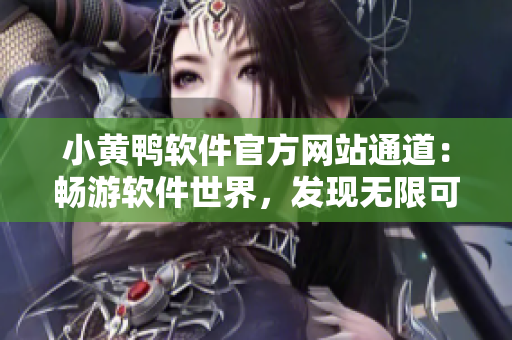 小黃鴨軟件官方網(wǎng)站通道：暢游軟件世界，發(fā)現(xiàn)無(wú)限可能