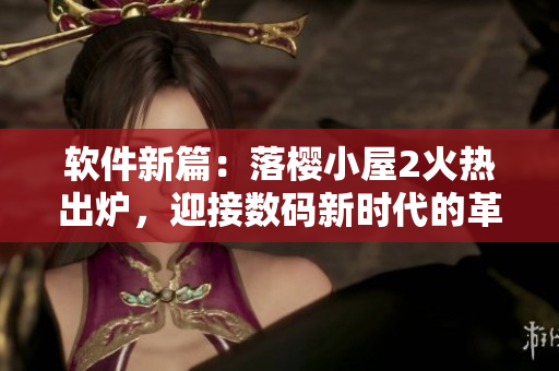 軟件新篇：落櫻小屋2火熱出爐，迎接數(shù)碼新時代的革新與挑戰(zhàn)