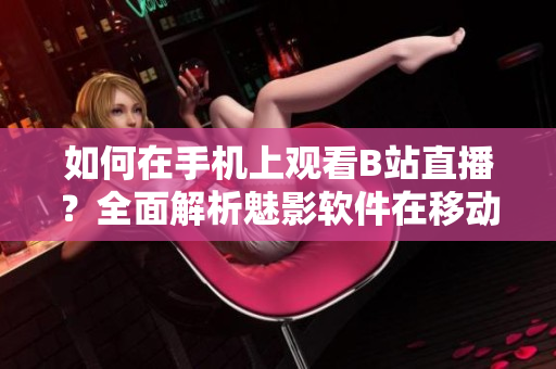 如何在手機(jī)上觀看B站直播？全面解析魅影軟件在移動(dòng)設(shè)備上的使用技巧