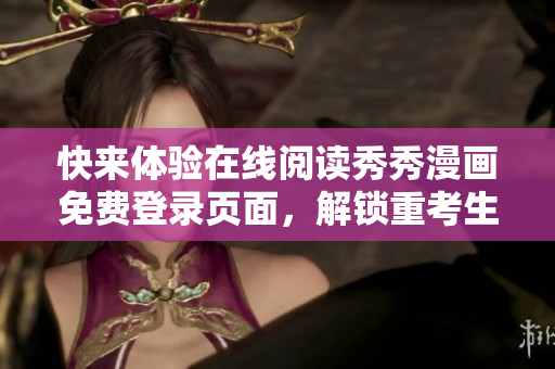 快來體驗(yàn)在線閱讀秀秀漫畫免費(fèi)登錄頁面，解鎖重考生新版軟件功能