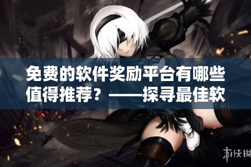 免費(fèi)的軟件獎(jiǎng)勵(lì)平臺(tái)有哪些值得推薦？——探尋最佳軟件獎(jiǎng)勵(lì)網(wǎng)站