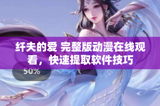 纖夫的愛 完整版動漫在線觀看，快速提取軟件技巧