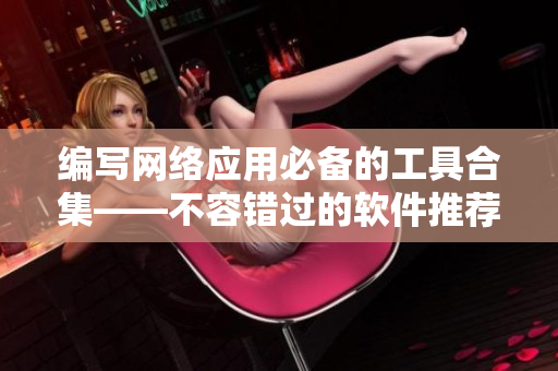 編寫網(wǎng)絡(luò)應(yīng)用必備的工具合集——不容錯過的軟件推薦