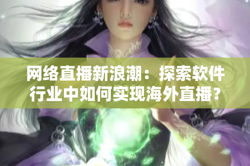 網(wǎng)絡(luò)直播新浪潮：探索軟件行業(yè)中如何實現(xiàn)海外直播？——從B站看起