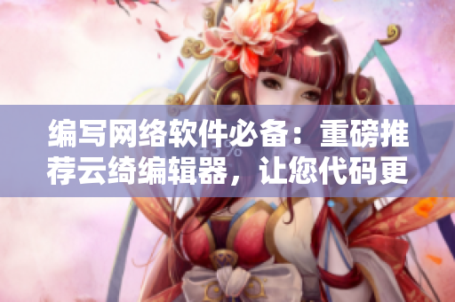 編寫網(wǎng)絡(luò)軟件必備：重磅推薦云綺編輯器，讓您代碼更高效