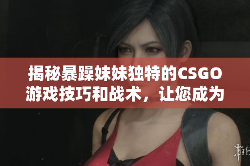 揭秘暴躁妹妹獨特的CSGO游戲技巧和戰(zhàn)術(shù)，讓您成為更強大的玩家！