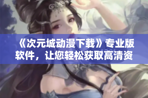 《次元城動漫下載》專業(yè)版軟件，讓您輕松獲取高清資源