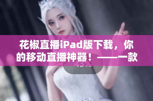 花椒直播iPad版下載，你的移動直播神器！——一款好用的網(wǎng)絡(luò)軟件
