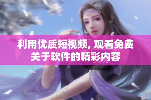 利用優(yōu)質短視頻, 觀看免費關于軟件的精彩內容