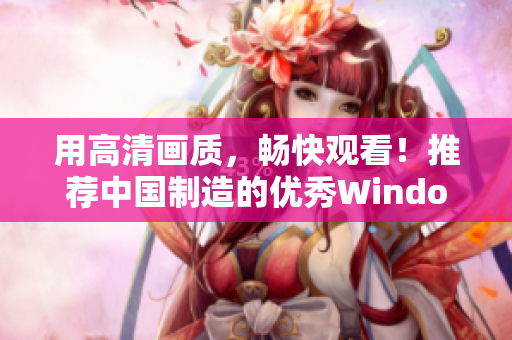 用高清畫質(zhì)，暢快觀看！推薦中國(guó)制造的優(yōu)秀Windows視頻軟件