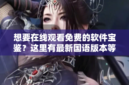 想要在線觀看免費的軟件寶鑒？這里有最新國語版本等你探索，絕對不容錯過！