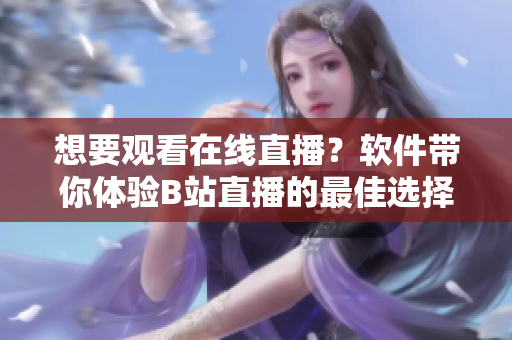 想要觀看在線直播？軟件帶你體驗B站直播的最佳選擇