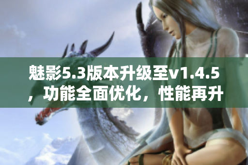 魅影5.3版本升級至v1.4.5，功能全面優(yōu)化，性能再升級
