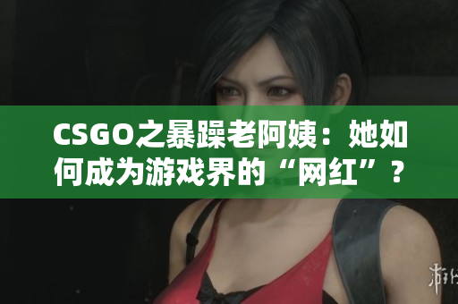 CSGO之暴躁老阿姨：她如何成為游戲界的“網(wǎng)紅”？