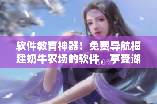 軟件教育神器！免費(fèi)導(dǎo)航福建奶牛農(nóng)場(chǎng)的軟件，享受湖南教育的盛宴