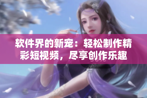 軟件界的新寵：輕松制作精彩短視頻，盡享創(chuàng)作樂趣