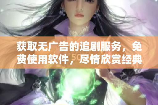 獲取無(wú)廣告的追劇服務(wù)，免費(fèi)使用軟件，盡情欣賞經(jīng)典影視作品！