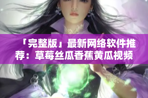 「完整版」最新網(wǎng)絡(luò)軟件推薦：草莓絲瓜香蕉黃瓜視頻大集合！
