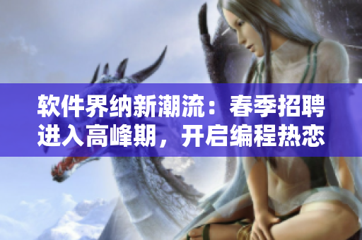 軟件界納新潮流：春季招聘進(jìn)入高峰期，開啟編程熱戀模式