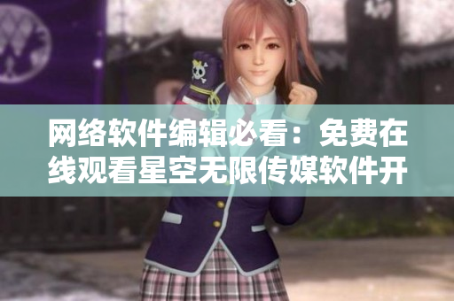 網(wǎng)絡(luò)軟件編輯必看：免費(fèi)在線觀看星空無(wú)限傳媒軟件開(kāi)發(fā)紀(jì)實(shí)