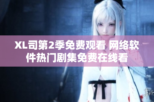 XL司第2季免費(fèi)觀看 網(wǎng)絡(luò)軟件熱門劇集免費(fèi)在線看